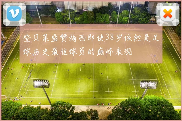 登贝莱盛赞梅西即使38岁依然是足球历史最佳球员的巅峰表现