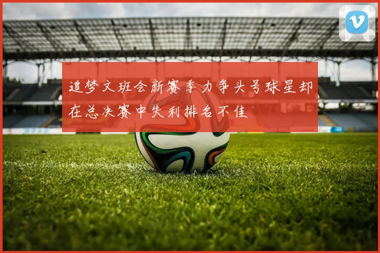 追梦文班会新赛季力争头号球星却在总决赛中失利排名不佳