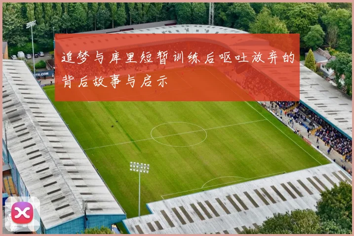 追梦与库里短暂训练后呕吐放弃的背后故事与启示