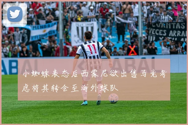 小蜘蛛表态后西蒙尼欲出售马竞考虑将其转会至海外球队
