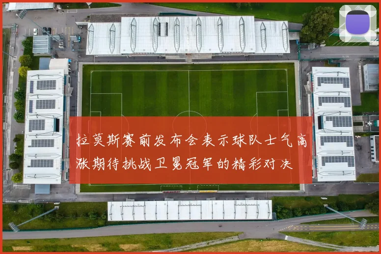 拉莫斯赛前发布会表示球队士气高涨期待挑战卫冕冠军的精彩对决