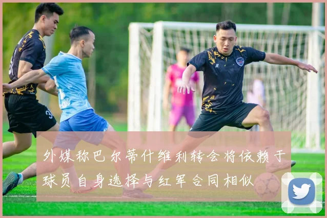 外媒称巴尔蒂什维利转会将依赖于球员自身选择与红军合同相似