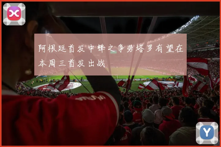 阿根廷首发中锋之争劳塔罗有望在本周三首发出战