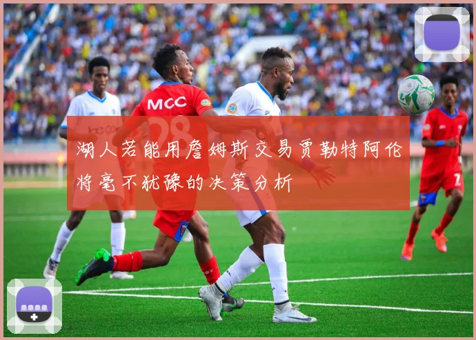 湖人若能用詹姆斯交易贾勒特阿伦将毫不犹豫的决策分析