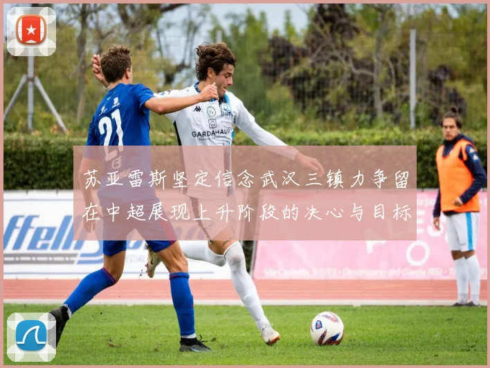 苏亚雷斯坚定信念武汉三镇力争留在中超展现上升阶段的决心与目标