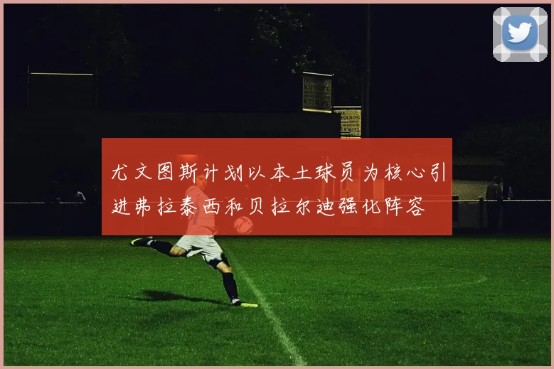尤文图斯计划以本土球员为核心引进弗拉泰西和贝拉尔迪强化阵容