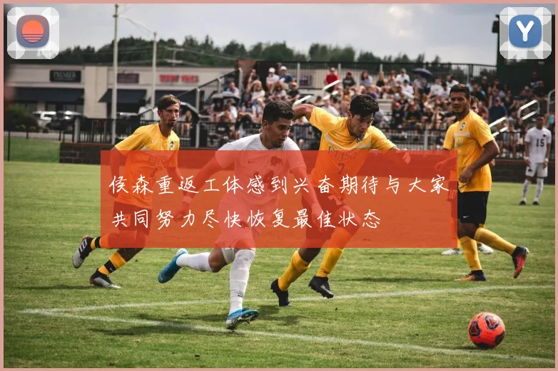 侯森重返工体感到兴奋期待与大家共同努力尽快恢复最佳状态