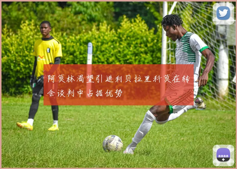 阿莫林渴望引进利贝拉里科莫在转会谈判中占据优势