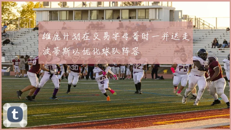 雄鹿计划在交易字母哥时一并送走波蒂斯以优化球队阵容
