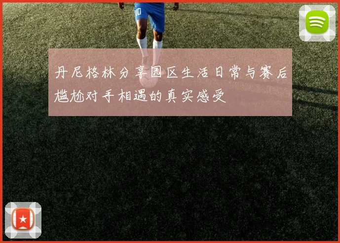 丹尼格林分享园区生活日常与赛后尴尬对手相遇的真实感受
