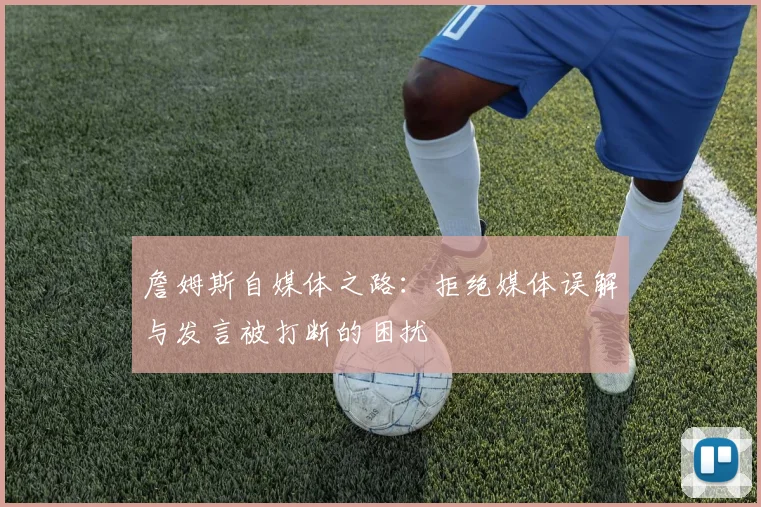 詹姆斯自媒体之路：拒绝媒体误解与发言被打断的困扰