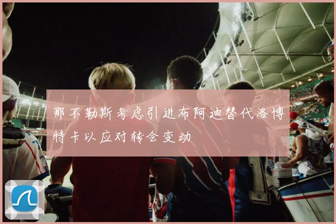 那不勒斯考虑引进布阿迪替代洛博特卡以应对转会变动