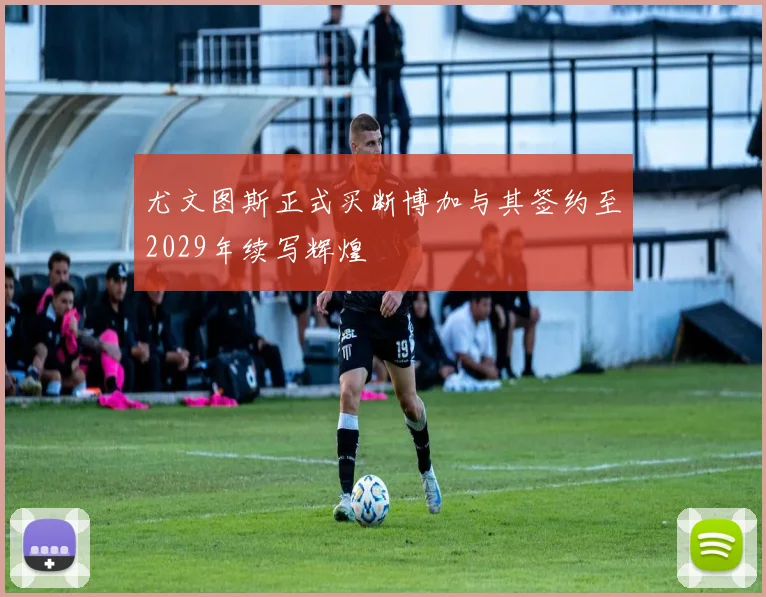 尤文图斯正式买断博加与其签约至2029年续写辉煌